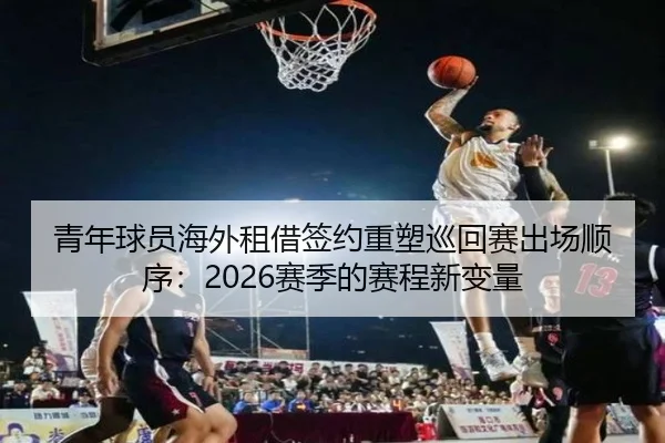 青年球员海外租借签约重塑巡回赛出场顺序：2026赛季的赛程新变量