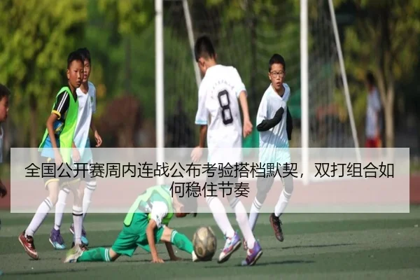 全国公开赛周内连战公布考验搭档默契，双打组合如何稳住节奏